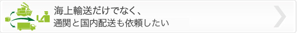 海上輸送だけでなく、通関と国内配送もお願いしたい